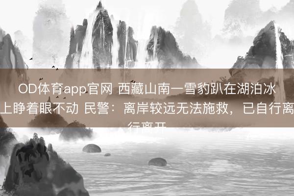 OD体育app官网 西藏山南一雪豹趴在湖泊冰面上睁着眼不动 民警：离岸较远无法施救，已自行离开
