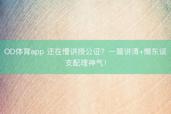 OD体育app 还在懵讲授公证？一篇讲清+懒东谈支配理神气！