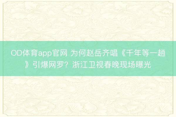 OD体育app官网 为何赵岳齐唱《千年等一趟》引爆网罗?浙江卫视春晚现场曝光