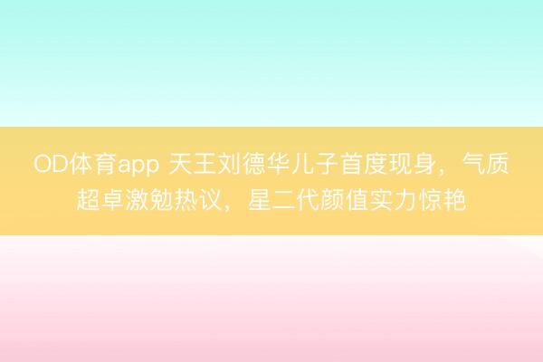 OD体育app 天王刘德华儿子首度现身，气质超卓激勉热议，星二代颜值实力惊艳