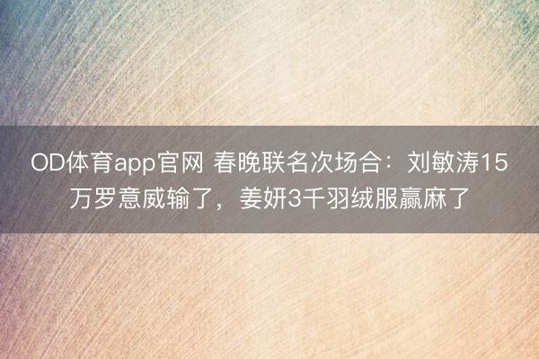 OD体育app官网 春晚联名次场合：刘敏涛15万罗意威输了，姜妍3千羽绒服赢麻了