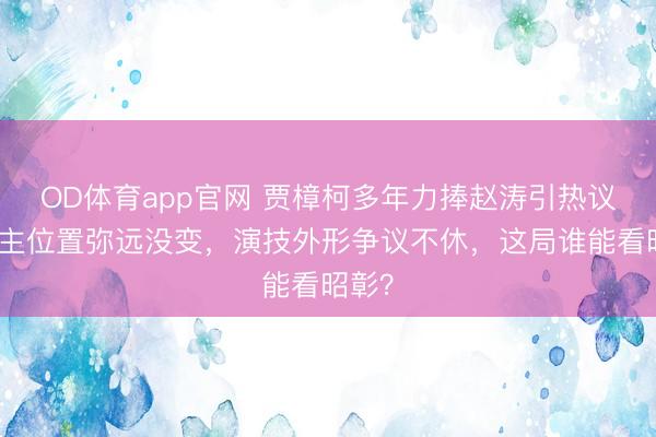 OD体育app官网 贾樟柯多年力捧赵涛引热议?女主位置弥远没变,演技外形争议不休,这局谁能看昭彰?