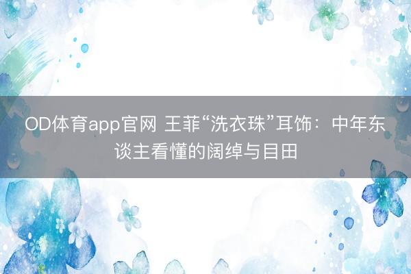 OD体育app官网 王菲“洗衣珠”耳饰：中年东谈主看懂的阔绰与目田