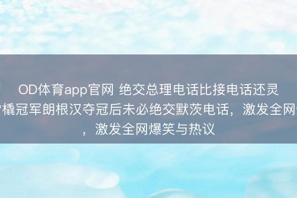OD体育app官网 绝交总理电话比接电话还灵验，德国雪橇冠军朗根汉夺冠后未必绝交默茨电话，激发全网爆笑与热议