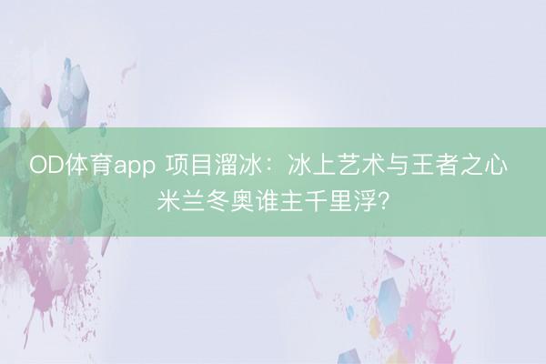 OD体育app 项目溜冰：冰上艺术与王者之心 米兰冬奥谁主千里浮？
