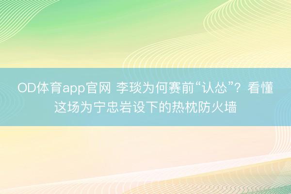 OD体育app官网 李琰为何赛前“认怂”？看懂这场为宁忠岩设下的热枕防火墙