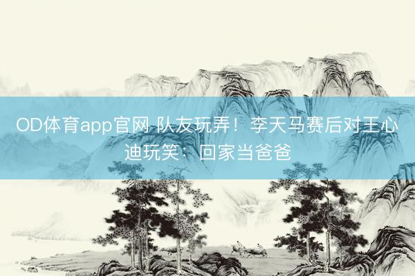 OD体育app官网 队友玩弄!李天马赛后对王心迪玩笑:回家当爸爸