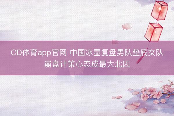 OD体育app官网 中国冰壶复盘男队垫底女队崩盘计策心态成最大北因