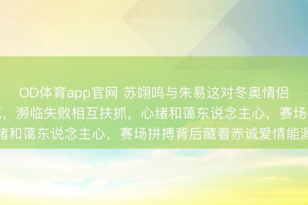 OD体育app官网 苏翊鸣与朱易这对冬奥情侣档，冰雪天下里落拓典范，濒临失败相互扶抓，心绪和蔼东说念主心，赛场拼搏背后藏着赤诚爱情能源