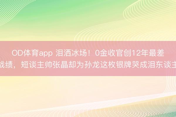 OD体育app 泪洒冰场！0金收官创12年最差战绩，短谈主帅张晶却为孙龙这枚银牌哭成泪东谈主