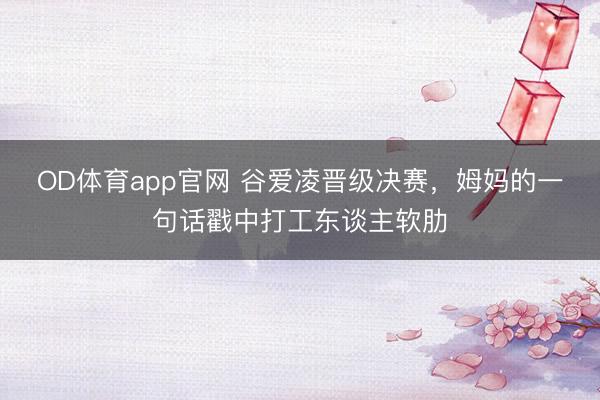OD体育app官网 谷爱凌晋级决赛，姆妈的一句话戳中打工东谈主软肋