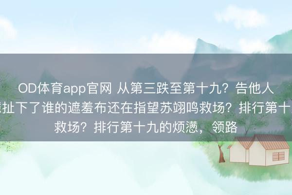 OD体育app官网 从第三跌至第十九？告他人红利，这场烦懑扯下了谁的遮羞布还在指望苏翊鸣救场？排行第十九的烦懑，领路