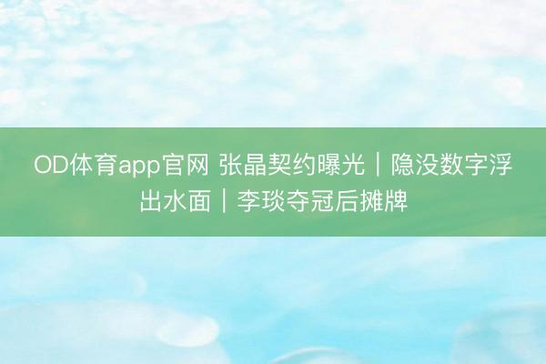OD体育app官网 张晶契约曝光|隐没数字浮出水面|李琰夺冠后摊牌