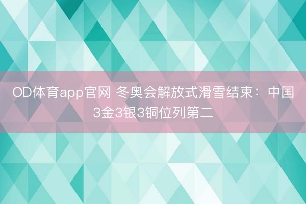 OD体育app官网 冬奥会解放式滑雪结束：中国3金3银3铜位列第二