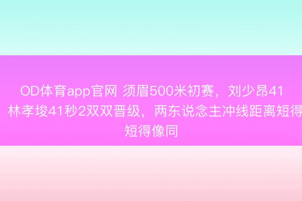 OD体育app官网 须眉500米初赛,刘少昂41秒1、林孝埈41秒2双双晋级,两东说念主冲线距离短得像同