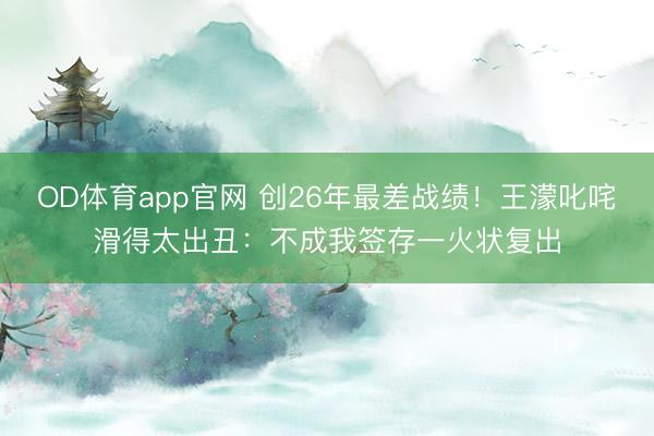 OD体育app官网 创26年最差战绩！王濛叱咤滑得太出丑：不成我签存一火状复出