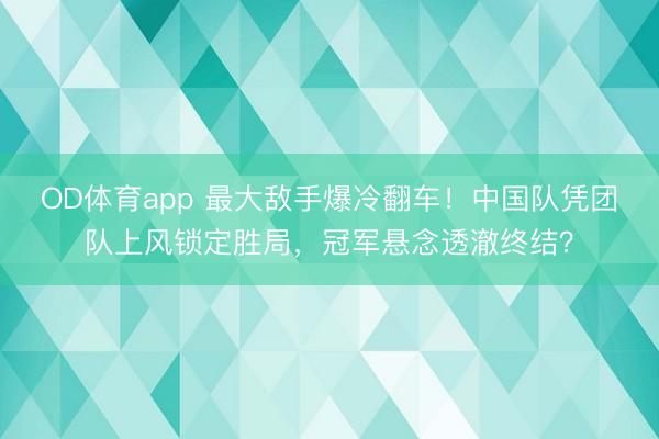 OD体育app 最大敌手爆冷翻车！中国队凭团队上风锁定胜局，冠军悬念透澈终结？