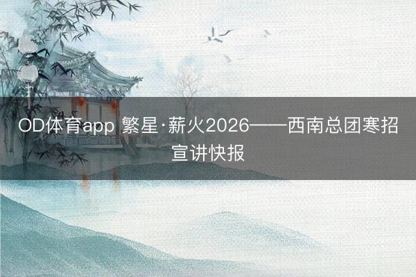 OD体育app 繁星·薪火2026——西南总团寒招宣讲快报