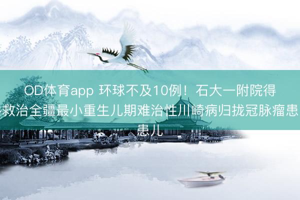 OD体育app 环球不及10例！石大一附院得手救治全疆最小重生儿期难治性川崎病归拢冠脉瘤患儿