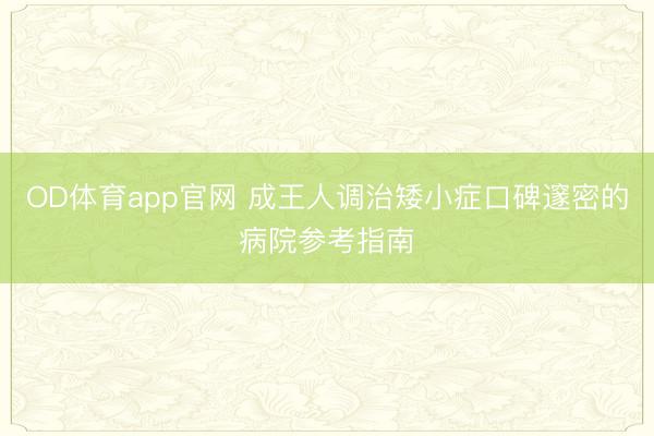 OD体育app官网 成王人调治矮小症口碑邃密的病院参考指南