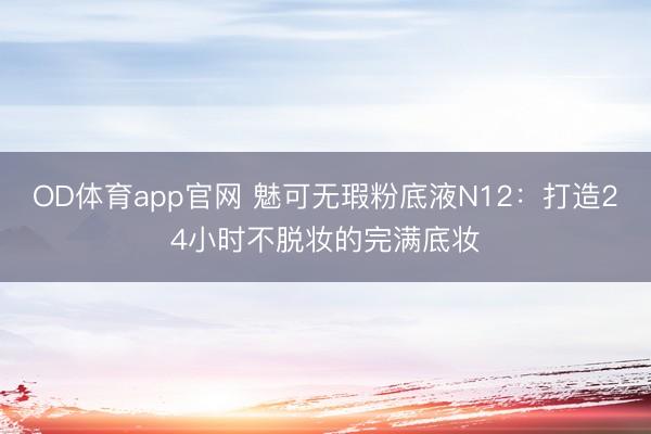 OD体育app官网 魅可无瑕粉底液N12：打造24小时不脱妆的完满底妆
