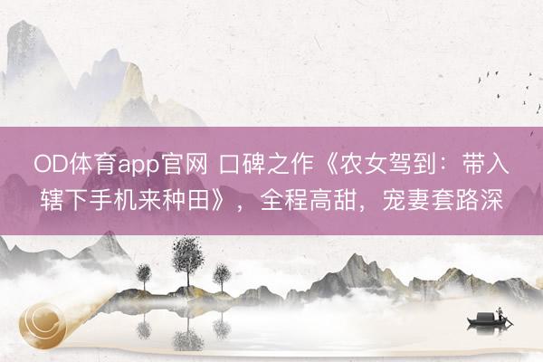 OD体育app官网 口碑之作《农女驾到：带入辖下手机来种田》，全程高甜，宠妻套路深