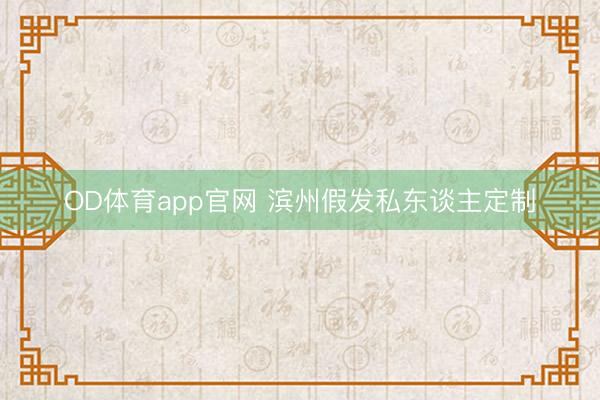 OD体育app官网 滨州假发私东谈主定制