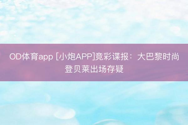 OD体育app [小炮APP]竞彩谍报：大巴黎时尚登贝莱出场存疑
