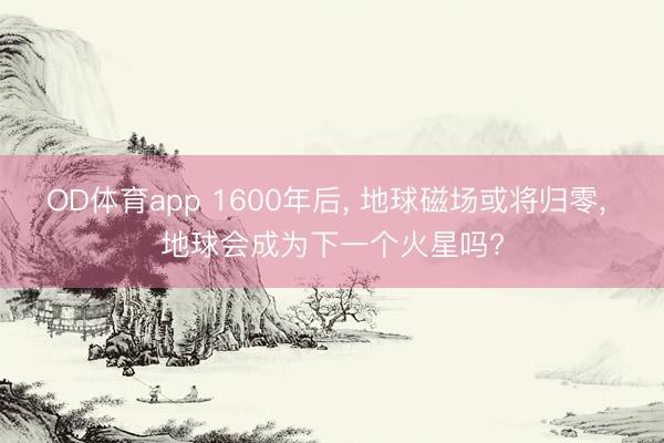 OD体育app 1600年后, 地球磁场或将归零, 地球会成为下一个火星吗?